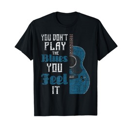 You Don't Play The Blues You Feel It - Musician Guitarist T-Shirt