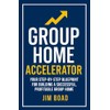 Group Home Accelerator: Your Step-By-step Blueprint for Building a Successful,