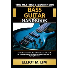 THE ULTIMATE BEGINNERS BASS GUITAR HANDBOOK: Master Essential Skills, Play with Confidence, and Unlock the Rhythmic Power of the Bass—A Step-by-Step Guide for Aspiring Musicians