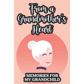 From A Grandmother's Heart Memories For My Grandchild: Grandma's Life Story In Writing, A Diary Of Life And Love Of A Grandmother For Her Grandchildren