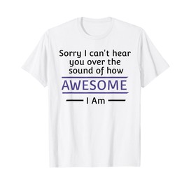 Sorry I cant Hear you over the sound of how Awesome I am T-Shirt