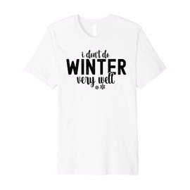 I Don’t Do Winter Very Well - Relatable and Fun Premium T-Shirt