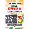  USING VITAMIN C FOR BEGINNERS : Unlocking Vital Health Benefits For Optimal Wellness, Skin Health, Boost Immunity And More