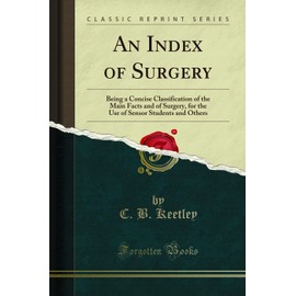 An Index of Surgery (Classic Reprint): Being a Concise Classification of the Main Facts and of Surgery, for the Use of Sensor Students and Others: ... Sensor Students and Others (Classic Reprint)