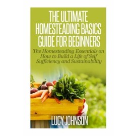 The Ultimate Homesteading Basics Guide For Beginners: The Homesteading Esse...