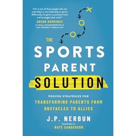 The Sports Parent Solution: Proven Strategies for Transforming Parents from Obstacles to Allies