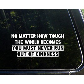 No Matter How Tough The World Becomes You Must Never Run Out of Kindness- 8-3/4" x 3-3/4" - Vinyl Die Cut Decal/Bumper Sticker for Windows, Cars, Trucks, Laptops, Etc.