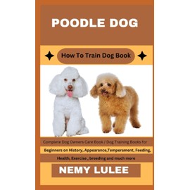 POODLE DOG How To Train Dog Book: Complete Dog Owners Care Book / Dog Training Books for Beginners on History, Appearance, Temperament, Feeding, Health, Exercise, breeding and much more