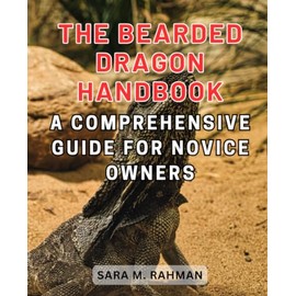  The Bearded Dragon Handbook: A Comprehensive Guide for Novice Owners: Navigating the World of Bearded Dragons: From Selection to Care and Beyond