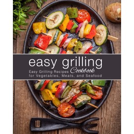 Easy Grilling Cookbook: Easy Grilling Recipes for Vegetables, Meats, and Seafood (2nd Edition)
