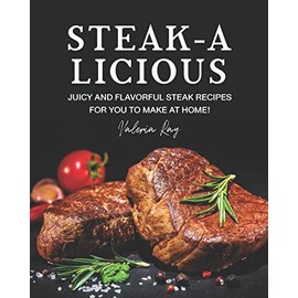 STEAK-A-LICIOUS: Juicy and Flavorful Steak Recipes for You to Make at Home!
