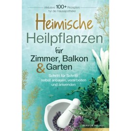 Heimische Heilpflanzen für Zimmer, Balkon und Garten. Schritt für Schritt: selbst anbauen, verarbeiten und anwenden. Inklusive mehr als 100 Rezepten für die Hausapotheke.