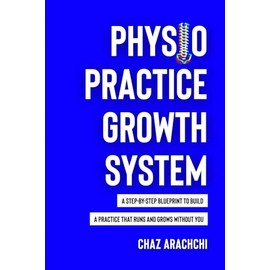 Physio Practice Growth System: A Step-By-Step Blueprint To Build A Practice That Runs And Grows Without You