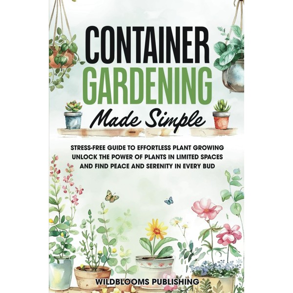 Container Gardening Made Simple: Your Stress-Free Guide to Effortless Growing,