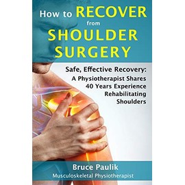 How to Recover from Shoulder Surgery: Safe, Effective Recovery: A Physiotherapist Shares 40 Years Experience Rehabilitating Shoulders