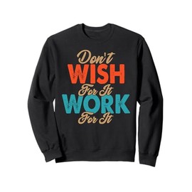 Don't Wish For It - Work For It - Motivational Quote Sweatshirt