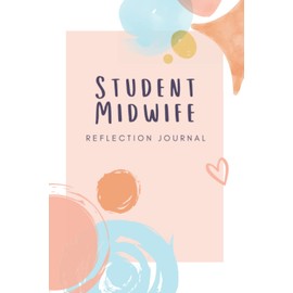 Student Midwife Reflection Journal: A notebook of reflective writing templates for student midwifes to engage in reflection in practice, perfect gift for a midwifery students