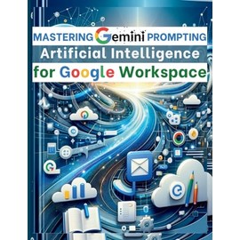 Mastering Gemini Artificial Intelligence Prompting for Google Workspace: AI Prompt Guide 101 Essential Strategies for Boosting Efficiency and Effectiveness in Business