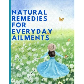 Natural Remedies for Everyday Ailments: Heal Naturally: Simple, Safe & Effective Home Cures for Common Health Issues