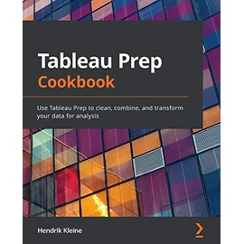 Tableau Prep Cookbook: Use Tableau Prep to clean, combine, and transform your data for analysis