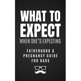 What to Expect When She's Expecting: Fatherhood & Pregnancy Guide for Dads: A Humorous & Practical Survival Guide for New Fathers: Tips, Tricks, and Laughs for the First-Time Dad