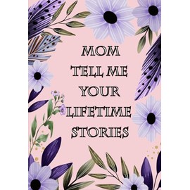 Mom Tell Me Your Lifetime Stories: A Mother’s Memories Journal To Share Her Life Journey
