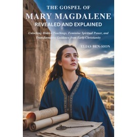 THE GOSPEL OF MARY MAGDALENE REVEALED AND EXPLAINED: Unlocking Hidden Teachings, Feminine Spiritual Power, and Transformative Guidance from Early Christianity