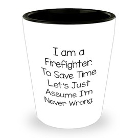 Firefighter Funny Shot Glass Gifts for Men, Birthday Unique Firefighter Shot Glass Quote I Am A Firefighter To Save Time Let's Just Assume I'm Never Wrong Gift from Men to Firefighter Friends