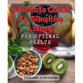 Ultimate Guide to Alkaline Living for Optimal Health: Transform Your Health Through Alkaline Living: The Complete Guide for Wellness and Vitality