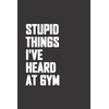 Stupid Things I've Heard At Gym Notebook: Gym Notebook Journal