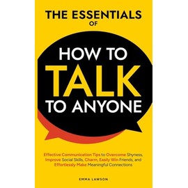 The Essentials of How to Talk to Anyone: Effective Communication Tips to Charm, Overcome Shyness, Improve Social Skills, and Effortlessly Make Friends and Meaningful Connections