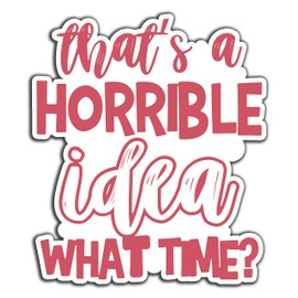 That's A Horrible Idea What Time Sarcastic Vinyl Bumper Sticker Decal 5 inch