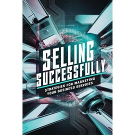 Selling Successfully: Strategies For Marketing Your Business Services