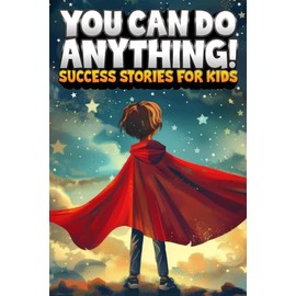 You Can Do Anything! Success Stories for Kids: Inspiring True Tales of Overcoming Challenges to Achieve Big Dreams from History, Pop Culture, Sports, ... (Spectacular Stories for Curious Kids)