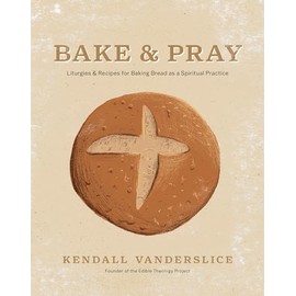 Bake & Pray: Liturgies and Recipes for Baking Bread as a Spiritual Practice