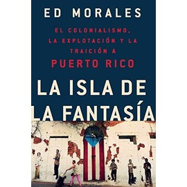 La isla de la fantasia: El colonialismo, la explotacion y la traicion a Puerto Rico (Spanish Edition)