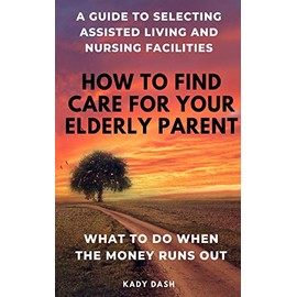 How to find care for your elderly parent: A guide to selecting assisted living and nursing home, plus what to do when the money runs out