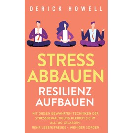 Stress abbauen - Resilienz aufbauen: Mit diesen bewährten Techniken der Stressbewältigung bleiben Sie im Alltag gelassen. Mehr Lebensfreude - weniger Sorgen