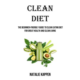 Clean Diet: The Beginner-friendly Guide to Clean Eating Diet for Great Health and Clean Living
