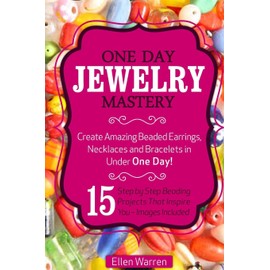 Beading: One Day Jewelry Mastery: Create Amazing Beaded Earrings, Necklaces and Bracelets in Under 1 Day! 15 Step by Step Beading Projects That Inspire You - Images Included