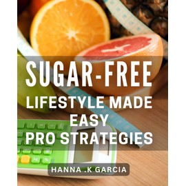 Sugar-Free Lifestyle Made Easy: Pro Strategies: Revamp Your Health with Effective Sugar-Free Living Techniques