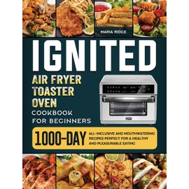 ignited Air Fryer Toaster Oven Cookbook for Beginners: 1000-Day All-inclusive and Mouthwatering Recipes Perfect for A Healthy and Pleasurable Eating