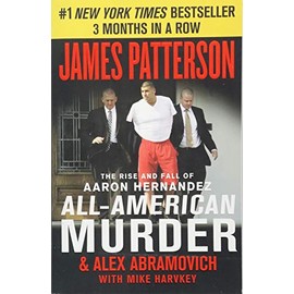 All-American Murder: The Rise and Fall of Aaron Hernandez, the Superstar Whose Life Ended on Murderers' Row (James Patterson True Crime, 1)