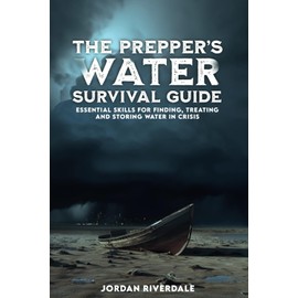 THE PREPPER’S WATER SURVIVAL GUIDE: Essential Skills for Finding, Treating, and Storing Water in Crisis
