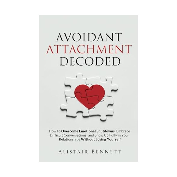 Avoidant Attachment Decoded: How to Overcome Emotional Shutdowns, Embrace Difficult
