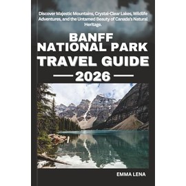 BANFF NATIONAL PARK TRAVEL GUIDE 2026: Discover Majestic Mountains, Crystal-Clear Lakes, Wildlife Adventures, and the Untamed Beauty of Canada’s Natural Heritage.