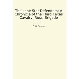 The Lone Star Defenders: A Chronicle of the Third Texas Cavalry, Ross' Brigade (Classic Books)