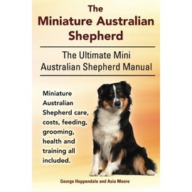 The Miniature Australian Shepherd. The Ultimate Mini Australian Shepherd Manual Miniature Australian Shepherd care, costs, feeding, grooming, health and training all included.