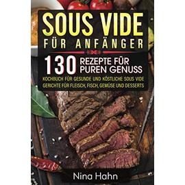  Sous Vide fr Anf?nger: 130 Rezepte fr puren Genuss. Kochbuch fr gesunde und k?stliche Sous Vide Gerichte fr Fleisch, Fisch, Gemse und Desserts (German Edition)