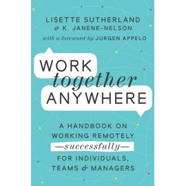 Work Together Anywhere: A Handbook on Working Remotely—Successfully—for Individuals, Teams, and Managers